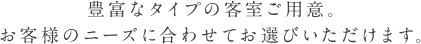 豊富なタイプの客室ご用意。お客様のニーズに合わせてお選びいただけます。
